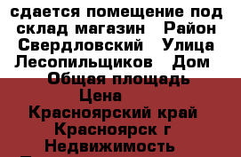 сдается помещение под  склад-магазин › Район ­ Свердловский › Улица ­ Лесопильщиков › Дом ­ 163 › Общая площадь ­ 208 › Цена ­ 230 - Красноярский край, Красноярск г. Недвижимость » Помещения аренда   . Красноярский край,Красноярск г.